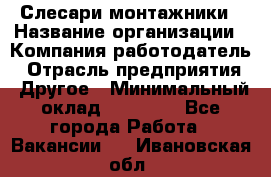 Слесари-монтажники › Название организации ­ Компания-работодатель › Отрасль предприятия ­ Другое › Минимальный оклад ­ 25 000 - Все города Работа » Вакансии   . Ивановская обл.